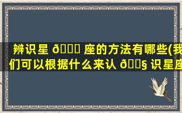 辨识星 🐛 座的方法有哪些(我们可以根据什么来认 🐧 识星座)